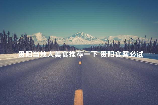 贵阳当地人美食推荐一下 贵阳食客必试！当地人口碑美食精选